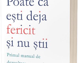 Poate că ești deja fericit și nu știi: Primul manual de dezvoltare personală realistă și sustenabilă